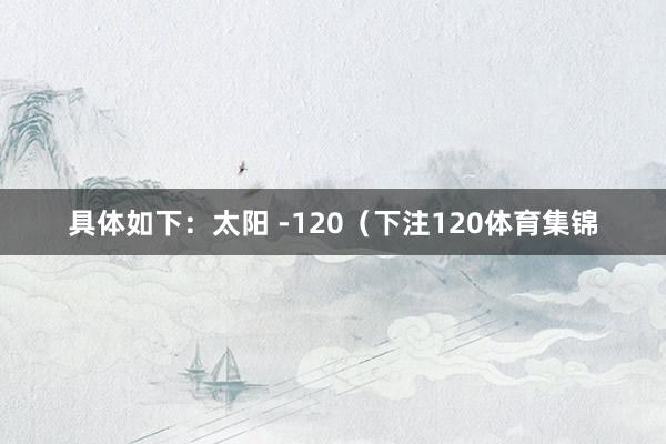 具体如下：太阳 -120（下注120体育集锦