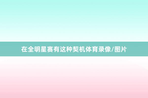 在全明星赛有这种契机体育录像/图片