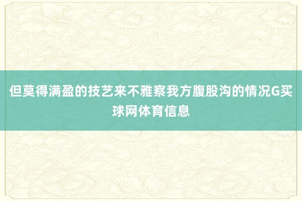 但莫得满盈的技艺来不雅察我方腹股沟的情况G买球网体育信息