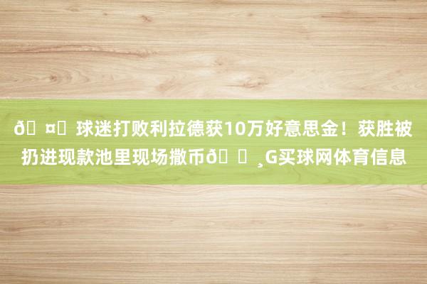 🤑球迷打败利拉德获10万好意思金！获胜被扔进现款池里现场撒币💸G买球网体育信息