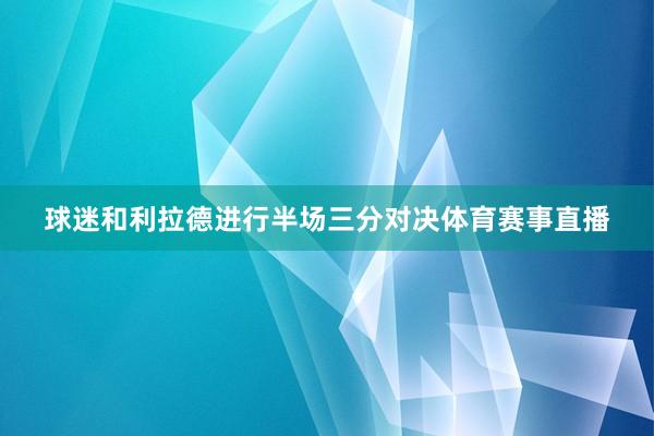 球迷和利拉德进行半场三分对决体育赛事直播