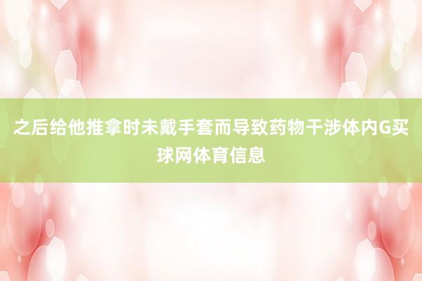 之后给他推拿时未戴手套而导致药物干涉体内G买球网体育信息