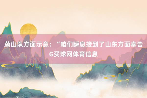 蔚山队方面示意：“咱们瞬息接到了山东方面奉告G买球网体育信息