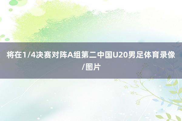 将在1/4决赛对阵A组第二中国U20男足体育录像/图片