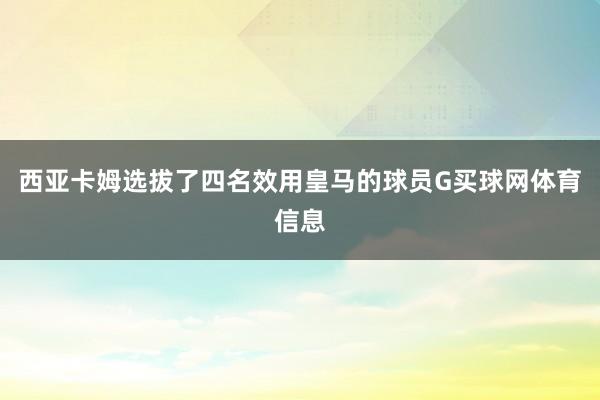 西亚卡姆选拔了四名效用皇马的球员G买球网体育信息