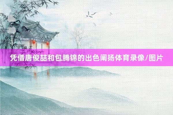凭借唐俊喆和包腾锦的出色阐扬体育录像/图片