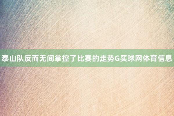 泰山队反而无间掌控了比赛的走势G买球网体育信息