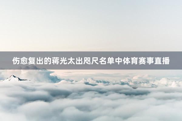 伤愈复出的蒋光太出咫尺名单中体育赛事直播