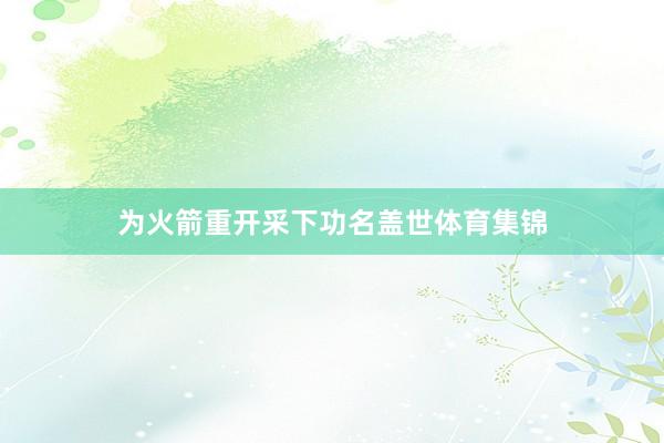 为火箭重开采下功名盖世体育集锦