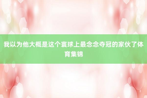 我以为他大概是这个寰球上最念念夺冠的家伙了体育集锦