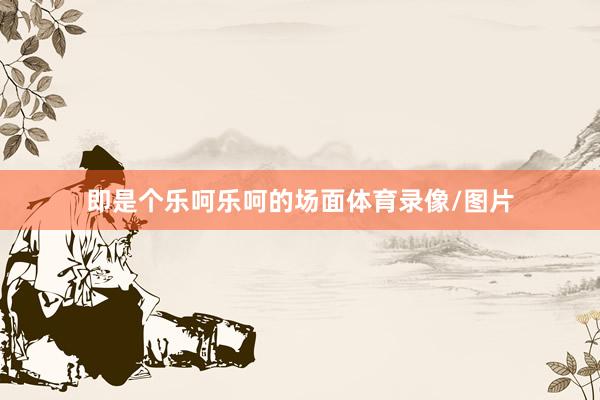 即是个乐呵乐呵的场面体育录像/图片