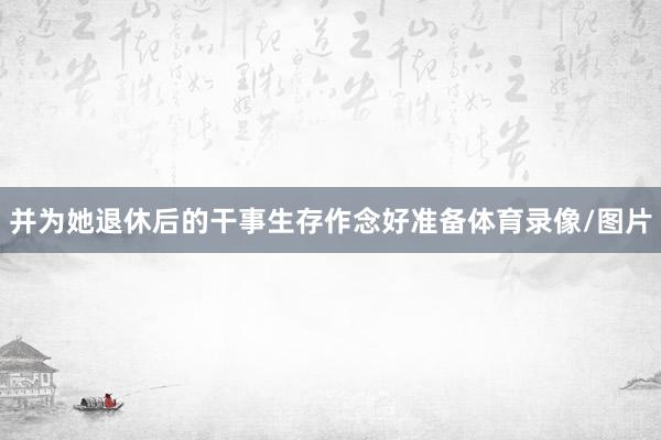 并为她退休后的干事生存作念好准备体育录像/图片
