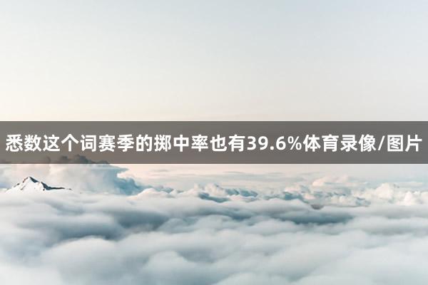 悉数这个词赛季的掷中率也有39.6%体育录像/图片