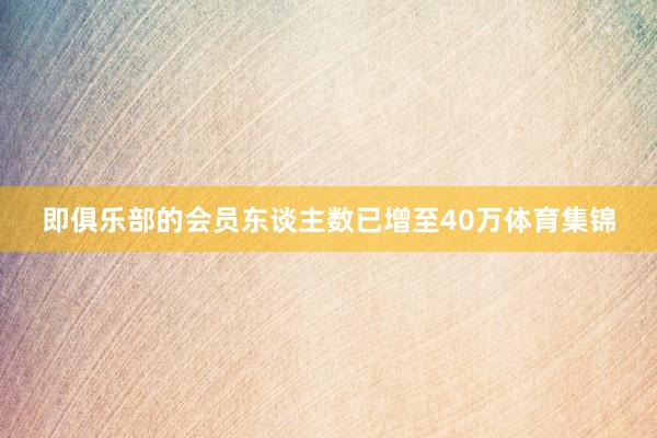 即俱乐部的会员东谈主数已增至40万体育集锦