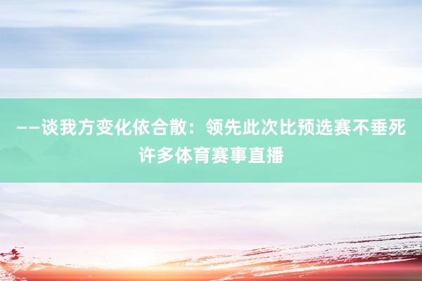 ——谈我方变化依合散：领先此次比预选赛不垂死许多体育赛事直播