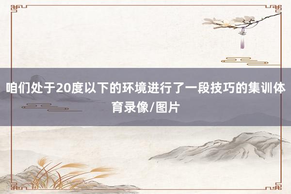 咱们处于20度以下的环境进行了一段技巧的集训体育录像/图片