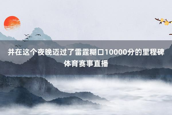 并在这个夜晚迈过了雷霆糊口10000分的里程碑体育赛事直播