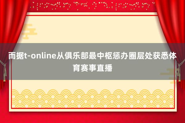 而据t-online从俱乐部最中枢惩办圈层处获悉体育赛事直播