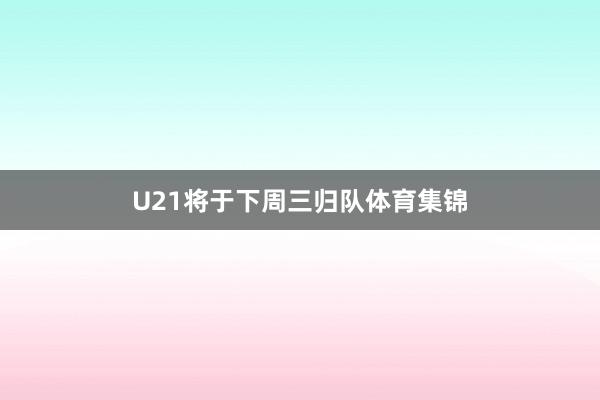 U21将于下周三归队体育集锦