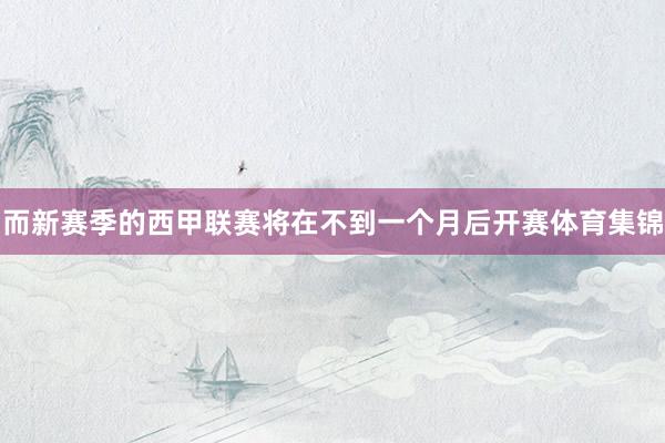 而新赛季的西甲联赛将在不到一个月后开赛体育集锦