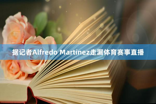 据记者Alfredo Martínez走漏体育赛事直播