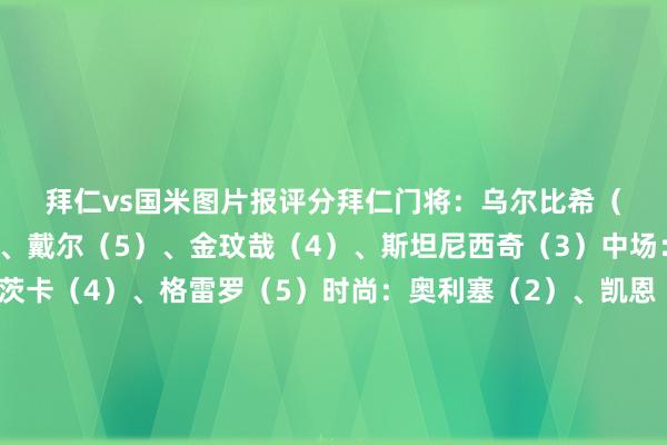 拜仁vs国米图片报评分　　拜仁　　门将：乌尔比希（2）　　后卫：莱默尔（4）、戴尔（5）、金玟哉（4）、斯坦尼西奇（3）　　中场：基米希（4）、格雷茨卡（4）、格雷罗（5）　　时尚：奥利塞（2）、凯恩（4）、萨内（4）　　替补：穆勒（1）、格纳布里（3）、博伊（6）　　主帅：孔帕尼（5）　　国米　　门将：索默（2）　　后卫：巴斯托尼（1）、阿切尔比（2）、帕瓦尔（3）　　中场：奥古斯托（2）、达米