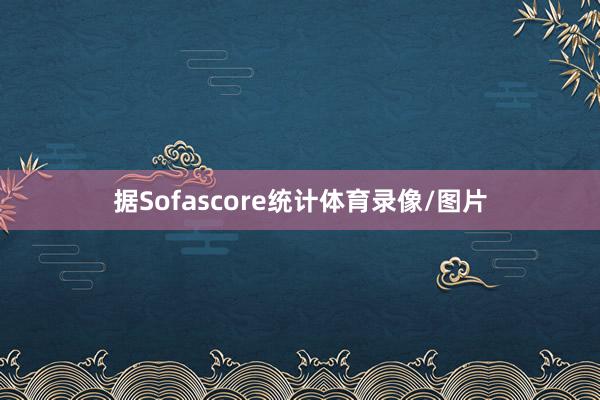 据Sofascore统计体育录像/图片