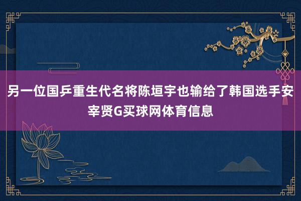 另一位国乒重生代名将陈垣宇也输给了韩国选手安宰贤G买球网体育信息