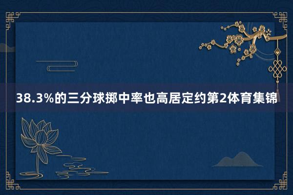 38.3%的三分球掷中率也高居定约第2体育集锦