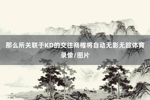 那么所关联于KD的交往商榷将自动无影无踪体育录像/图片