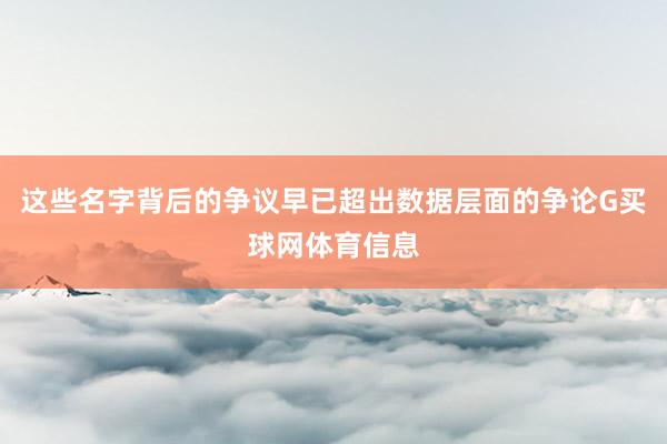 这些名字背后的争议早已超出数据层面的争论G买球网体育信息