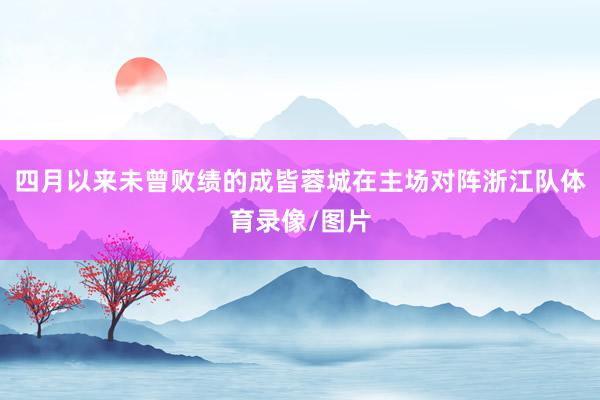 四月以来未曾败绩的成皆蓉城在主场对阵浙江队体育录像/图片