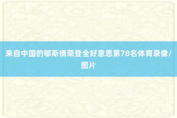来自中国的郇斯楠荣登全好意思第78名体育录像/图片