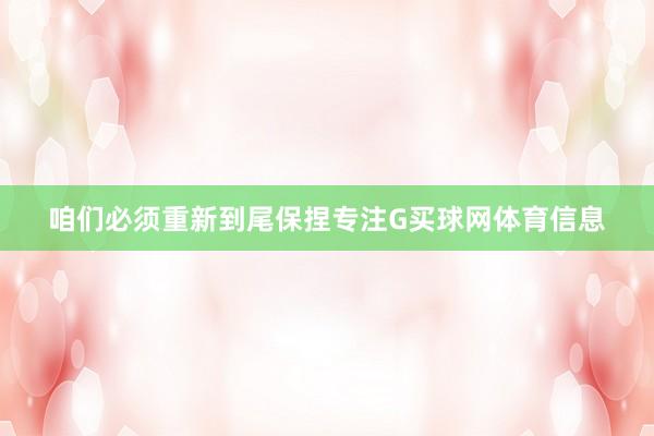 咱们必须重新到尾保捏专注G买球网体育信息