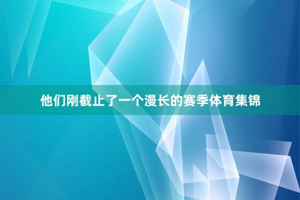 他们刚截止了一个漫长的赛季体育集锦