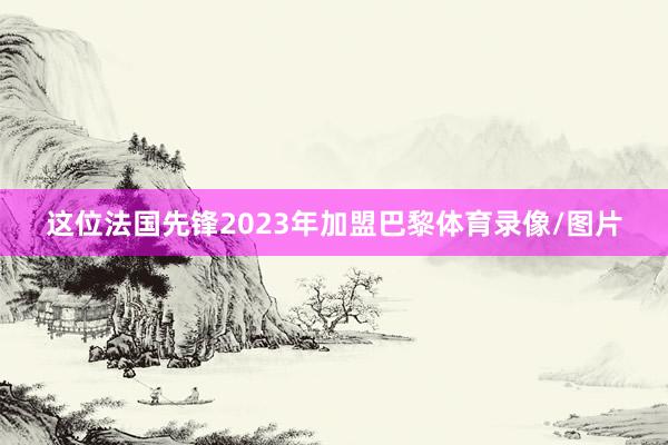 这位法国先锋2023年加盟巴黎体育录像/图片
