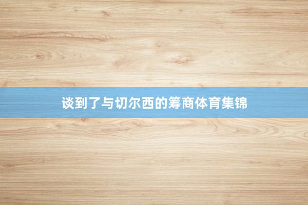 谈到了与切尔西的筹商体育集锦