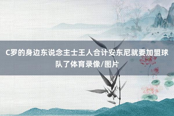 C罗的身边东说念主士王人合计安东尼就要加盟球队了体育录像/图片