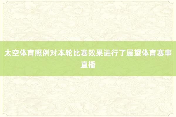 太空体育照例对本轮比赛效果进行了展望体育赛事直播