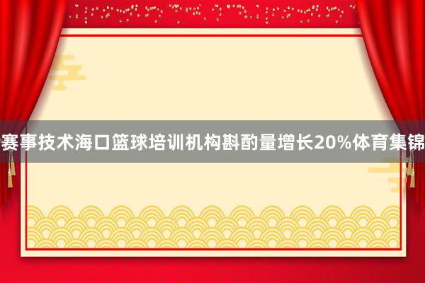 赛事技术海口篮球培训机构斟酌量增长20%体育集锦