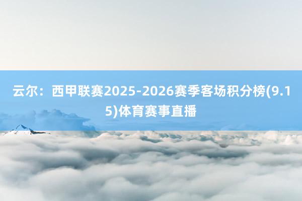 云尔:西甲联赛2025-2026赛季客场积分榜(9.15)体育赛事直播
