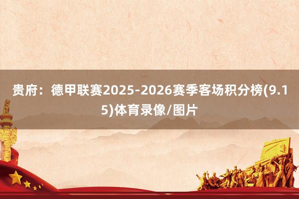 贵府：德甲联赛2025-2026赛季客场积分榜(9.15)体育录像/图片