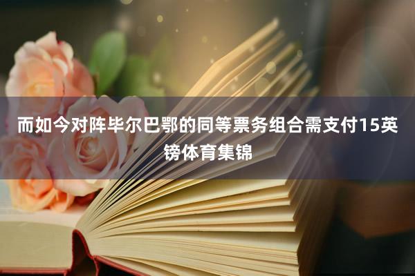 而如今对阵毕尔巴鄂的同等票务组合需支付15英镑体育集锦