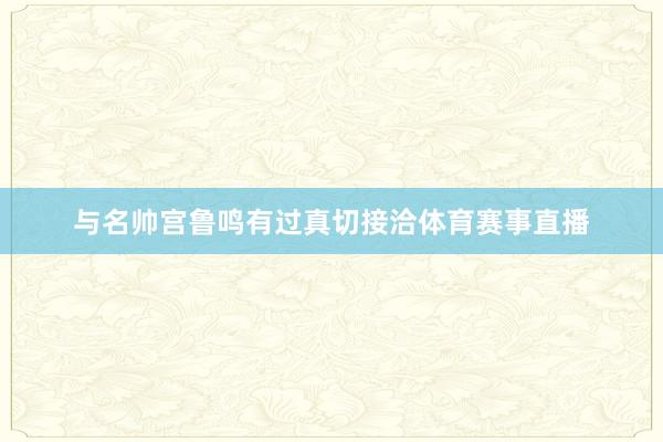 与名帅宫鲁鸣有过真切接洽体育赛事直播
