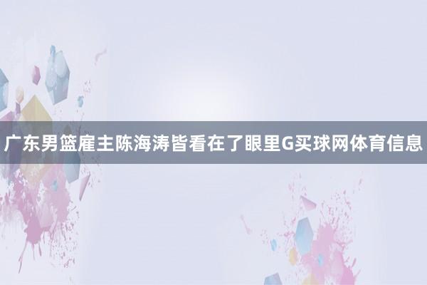 广东男篮雇主陈海涛皆看在了眼里G买球网体育信息
