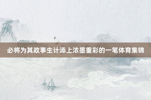 必将为其政事生计添上浓墨重彩的一笔体育集锦