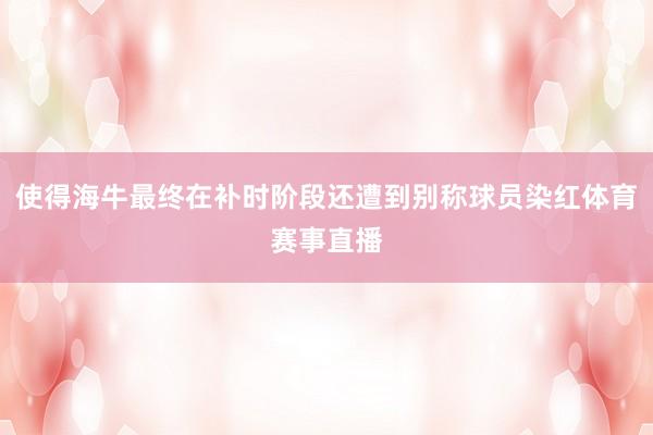 使得海牛最终在补时阶段还遭到别称球员染红体育赛事直播