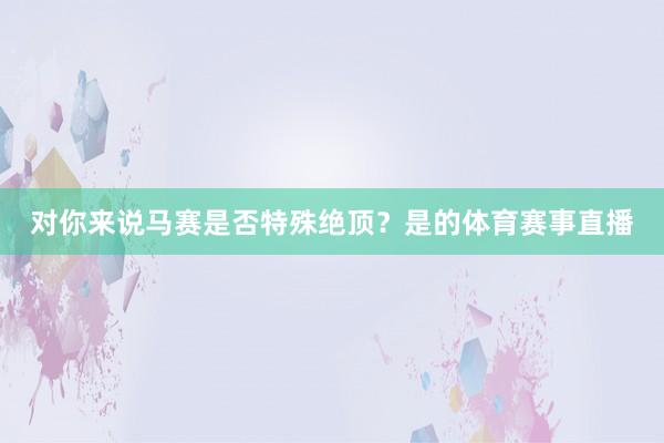 对你来说马赛是否特殊绝顶？是的体育赛事直播