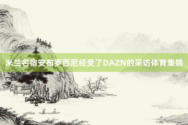 米兰名宿安布罗西尼经受了DAZN的采访体育集锦