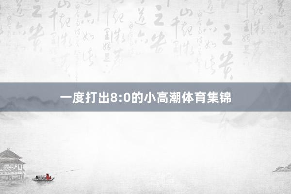 一度打出8:0的小高潮体育集锦